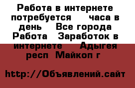 Работа в интернете,потребуется 2-3 часа в день! - Все города Работа » Заработок в интернете   . Адыгея респ.,Майкоп г.